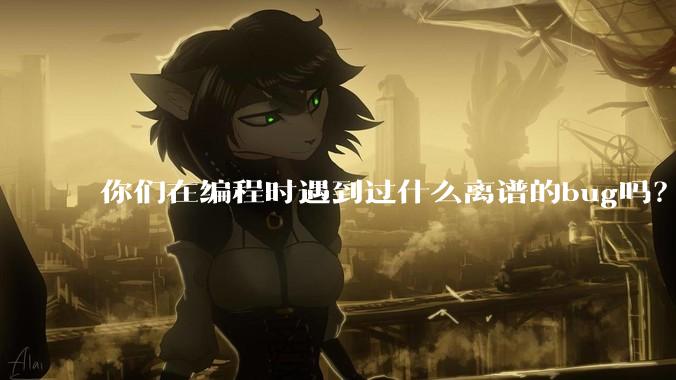 你们在编程时遇到过什么离谱的bug吗？