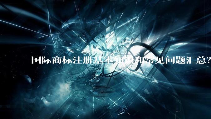 国际商标注册基本知识和常见问题汇总？